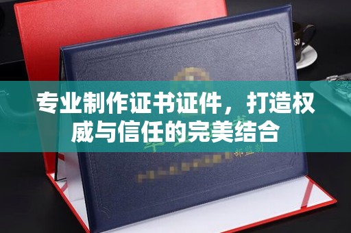 云溪专业制作证书证件，打造权威与信任的完美结合