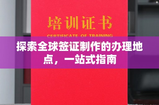 云溪探索全球签证制作的办理地点，一站式指南