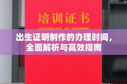 云溪出生证明制作的办理时间，全面解析与高效指南