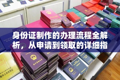 云溪身份证制作的办理流程全解析，从申请到领取的详细指南