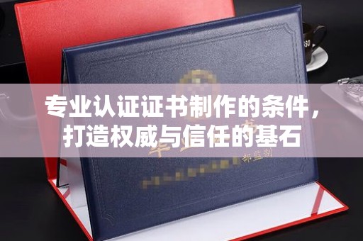云溪专业认证证书制作的条件，打造权威与信任的基石