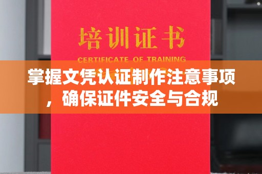 云溪掌握文凭认证制作注意事项，确保证件安全与合规