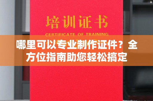 云溪哪里可以专业制作证件？全方位指南助您轻松搞定