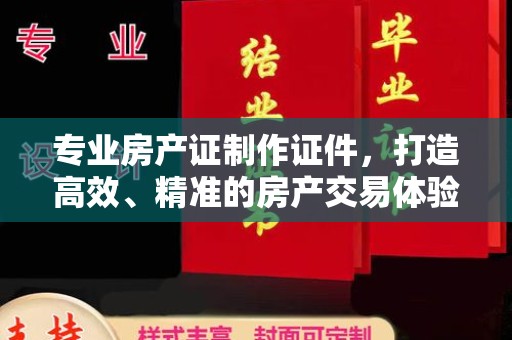 云溪专业房产证制作证件，打造高效、精准的房产交易体验