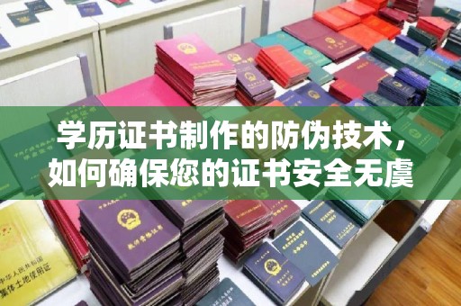 云溪学历证书制作的防伪技术，如何确保您的证书安全无虞？