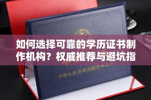 云溪如何选择可靠的学历证书制作机构？权威推荐与避坑指南
