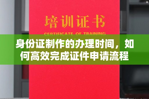 云溪身份证制作的办理时间，如何高效完成证件申请流程