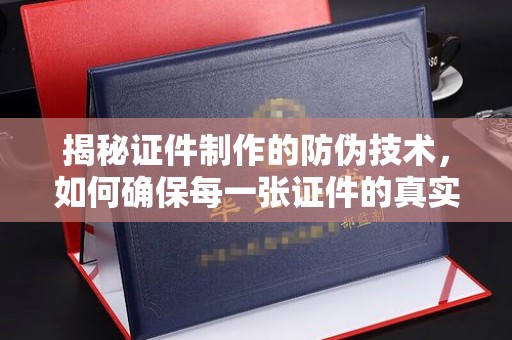 云溪揭秘证件制作的防伪技术，如何确保每一张证件的真实性