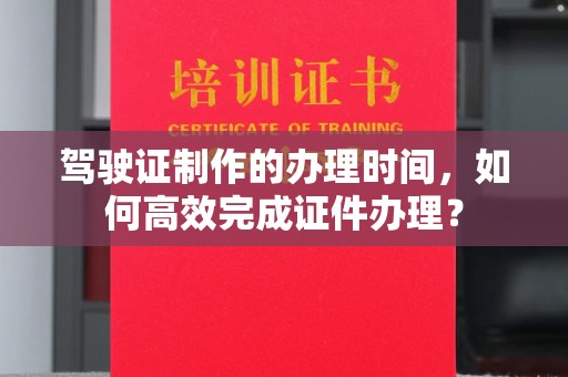 云溪驾驶证制作的办理时间，如何高效完成证件办理？