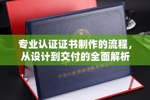 云溪专业认证证书制作的流程，从设计到交付的全面解析