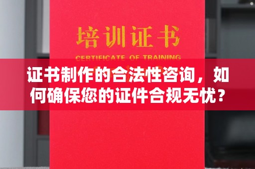 云溪证书制作的合法性咨询，如何确保您的证件合规无忧？