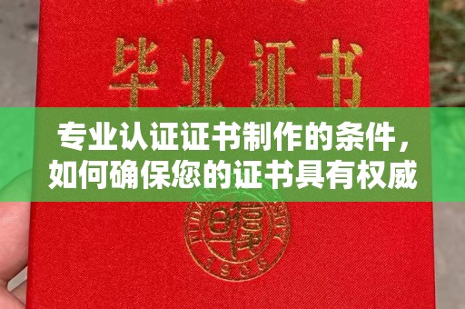 云溪专业认证证书制作的条件，如何确保您的证书具有权威性和可信度