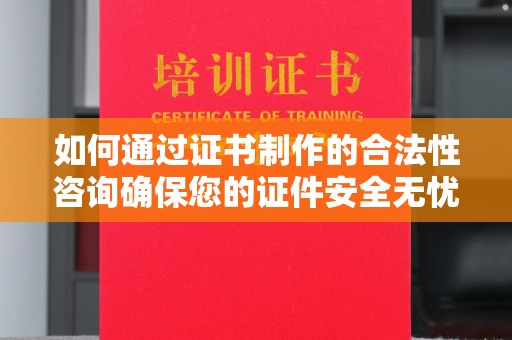 云溪如何通过证书制作的合法性咨询确保您的证件安全无忧