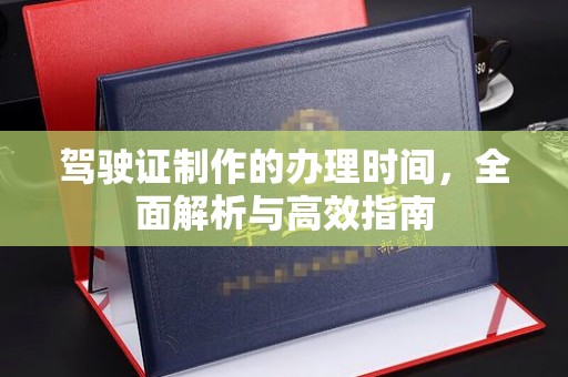 云溪驾驶证制作的办理时间，全面解析与高效指南